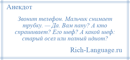 
    Звонит телефон. Мальчик снимает трубку. — Да. Вам папу? А кто спрашивает? Его шеф? А какой шеф: старый осел или полный идиот?