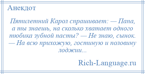 
    Пятилетний Карол спрашивает: — Папа, а ты знаешь, на сколько хватает одного тюбика зубной пасты? — Не знаю, сынок. — На всю прихожую, гостиную и половину лоджии...