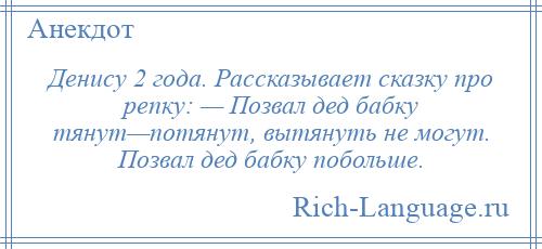 
    Денису 2 года. Рассказывает сказку про репку: — Позвал дед бабку тянут—потянут, вытянуть не могут. Позвал дед бабку побольше.