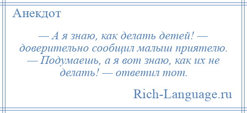 
    — А я знаю, как делать детей! — доверительно сообщил малыш приятелю. — Подумаешь, а я вот знаю, как их не делать! — ответил тот.