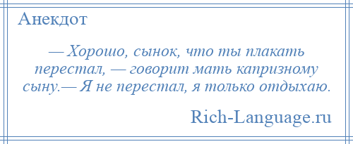 
    — Хорошо, сынок, что ты плакать перестал, — говорит мать капризному сыну.— Я не перестал, я только отдыхаю.