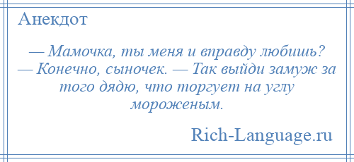 
    — Мамочка, ты меня и вправду любишь? — Конечно, сыночек. — Так выйди замуж за того дядю, что торгует на углу мороженым.