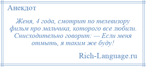 
    Женя, 4 года, смотрит по телевизору фильм про мальчика, которого все любили. Снисходительно говорит: — Если меня отмыть, я таким же буду!