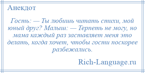 
    Гость: — Ты любишь читать стихи, мой юный друг? Малыш: — Терпеть не могу, но мама каждый раз заставляет меня это делать, когда хочет, чтобы гости поскорее разбежались.