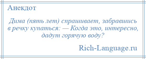 
    Дима (пять лет) спрашивает, забравшись в речку купаться: — Когда это, интересно, дадут горячую воду?