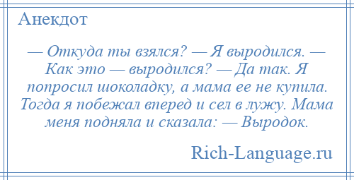 
    — Откуда ты взялся? — Я выродился. — Как это — выродился? — Да так. Я попросил шоколадку, а мама ее не купила. Тогда я побежал вперед и сел в лужу. Мама меня подняла и сказала: — Выродок.