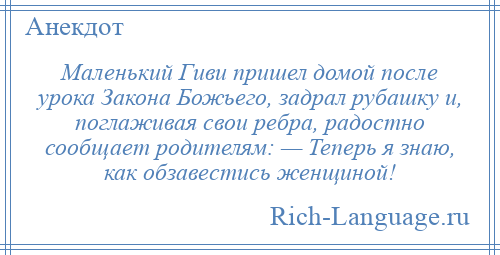 
    Маленький Гиви пришел домой после урока Закона Божьего, задрал рубашку и, поглаживая свои ребра, радостно сообщает родителям: — Теперь я знаю, как обзавестись женщиной!
