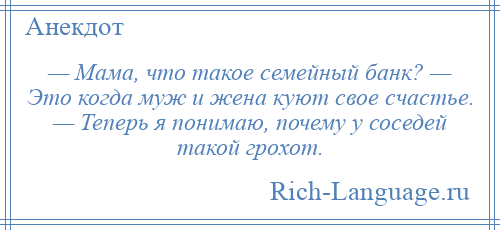 
    — Мама, что такое семейный банк? — Это когда муж и жена куют свое счастье. — Теперь я понимаю, почему у соседей такой грохот.