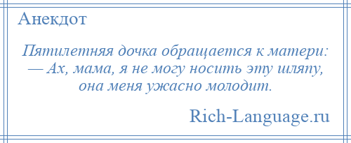 
    Пятилетняя дочка обращается к матери: — Ах, мама, я не могу носить эту шляпу, она меня ужасно молодит.