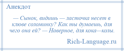 
    — Сынок, видишь — ласточка несет в клюве соломинку? Как ты думаешь, для чего она ей? — Наверное, для кока—колы.