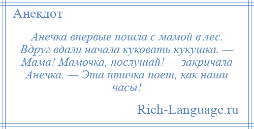 
    Анечка впервые пошла с мамой в лес. Вдруг вдали начала куковать кукушка. — Мама! Мамочка, послушай! — закричала Анечка. — Эта птичка поет, как наши часы!