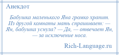 
    Бабушка маленького Яна громко храпит. Из другой комнаты мать спрашивает: — Ян, бабушка уснула? — Да, — отвечает Ян, — за исключение носа.