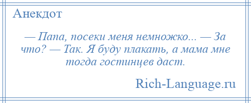 
    — Папа, посеки меня немножко... — За что? — Так. Я буду плакать, а мама мне тогда гостинцев даст.