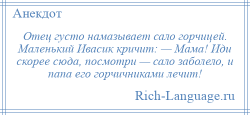 
    Отец густо намазывает сало горчицей. Маленький Ивасик кричит: — Мама! Иди скорее сюда, посмотри — сало заболело, и папа его горчичниками лечит!