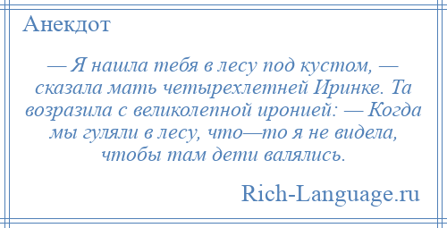 
    — Я нашла тебя в лесу под кустом, — сказала мать четырехлетней Иринке. Та возразила с великолепной иронией: — Когда мы гуляли в лесу, что—то я не видела, чтобы там дети валялись.