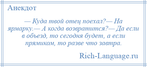 
    — Куда твой отец поехал?— На ярмарку.— А когда возвратится?— Да если в объезд, то сегодня будет, а если прямиком, то разве что завтра.
