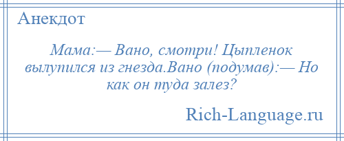 
    Мама:— Вано, смотри! Цыпленок вылупился из гнезда.Вано (подумав):— Но как он туда залез?