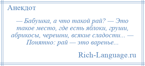 
    — Бабушка, а что такой рай? — Это такое место, где есть яблоки, груши, абрикосы, черешни, всякие сладости... — Понятно: рай — это варенье...