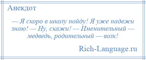 
    — Я скоро в школу пойду! Я уже падежи знаю! — Ну, скажи! — Именительный — медведь, родительный — волк!