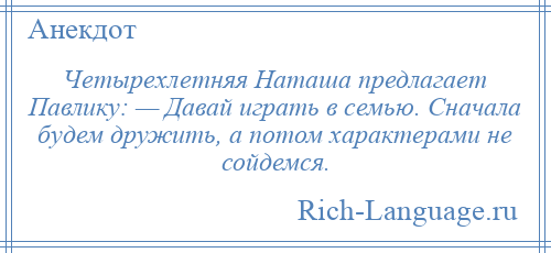 
    Четырехлетняя Наташа предлагает Павлику: — Давай играть в семью. Сначала будем дружить, а потом характерами не сойдемся.