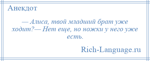 
    — Алиса, твой младший брат уже ходит?— Нет еще, но ножки у него уже есть.