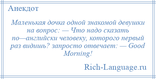 
    Маленькая дочка одной знакомой девушки на вопрос: — Что надо сказать по—английски человеку, которого первый раз видишь? запросто отвечает: — Good Morning!