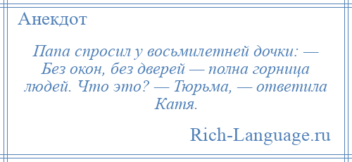 
    Папа спросил у восьмилетней дочки: — Без окон, без дверей — полна горница людей. Что это? — Тюрьма, — ответила Катя.