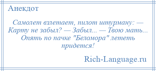 
    Самолет взлетает, пилот штурману: — Карту не забыл? — Забыл... — Твою мать... Опять по пачке Беломора лететь придется!