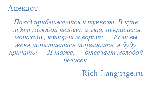 
    Поезд приближается к туннелю. В купе сидят молодой человек и злая, некрасивая монахиня, которая говорит: — Если вы меня попытаетесь поцеловать, я буду кричать! — Я тоже, — отвечает молодой человек.