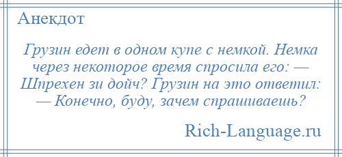 
    Грузин едет в одном купе с немкой. Немка через некоторое время спросила его: — Шпрехен зи дойч? Грузин на это ответил: — Конечно, буду, зачем спрашиваешь?