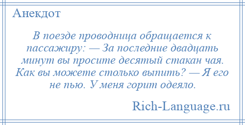 
    В поезде проводница обращается к пассажиру: — За последние двадцать минут вы просите десятый стакан чая. Как вы можете столько выпить? — Я его не пью. У меня горит одеяло.