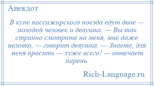 
    В купе пассажирского поезда едут двое — молодой человек и девушка. — Вы так странно смотрите на меня, мне даже неловко, — говорит девушка. — Знаете, для меня просить — хуже всего! — отвечает парень.