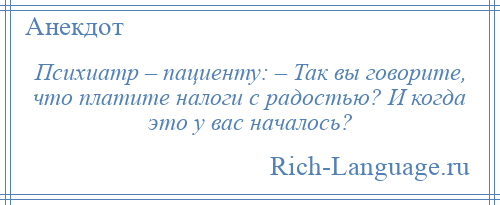 
    Психиатр – пациенту: – Так вы говорите, что платите налоги с радостью? И когда это у вас началось?