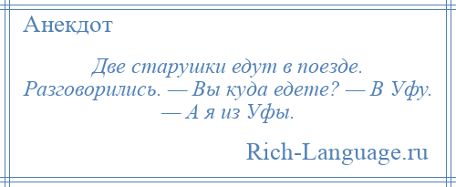 
    Две старушки едут в поезде. Разговорились. — Вы куда едете? — В Уфу. — А я из Уфы.