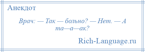 
    Врач: — Так — больно? — Нет. — А та—а—ак?