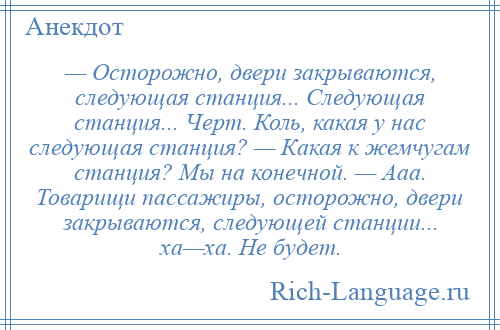 
    — Осторожно, двери закрываются, следующая станция... Следующая станция... Черт. Коль, какая у нас следующая станция? — Какая к жемчугам станция? Мы на конечной. — Ааа. Товарищи пассажиры, осторожно, двери закрываются, следующей станции... ха—ха. Не будет.