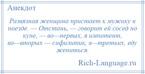 
    Развязная женщина пристает к мужику в поезде. — Отстань, — говорит ей сосед по купе, — во—первых, я импотент, во—вторых — сифилитик, в—третьих, еду жениться.
