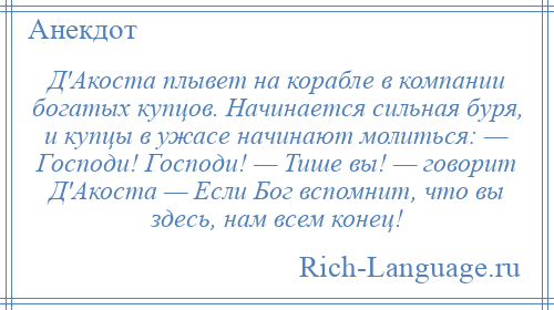 
    Д'Акоста плывет на корабле в компании богатых купцов. Начинается сильная буря, и купцы в ужасе начинают молиться: — Господи! Господи! — Тише вы! — говорит Д'Акоста — Если Бог вспомнит, что вы здесь, нам всем конец!