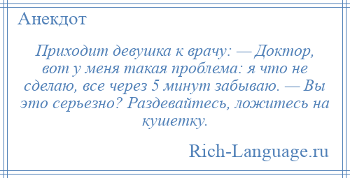 
    Приходит девушка к врачу: — Доктор, вот у меня такая проблема: я что не сделаю, все через 5 минут забываю. — Вы это серьезно? Раздевайтесь, ложитесь на кушетку.