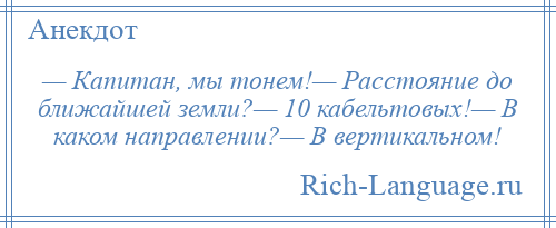 
    — Капитан, мы тонем!— Расстояние до ближайшей земли?— 10 кабельтовых!— В каком направлении?— В вертикальном!