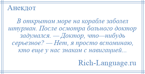 
    В открытом море на корабле заболел штурман. После осмотра больного доктор задумался. — Доктор, что—нибудь серьезное? — Нет, я просто вспоминаю, кто еще у нас знаком с навигацией...