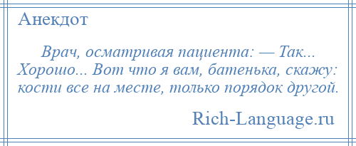 
    Врач, осматривая пациента: — Так... Хорошо... Вот что я вам, батенька, скажу: кости все на месте, только порядок другой.