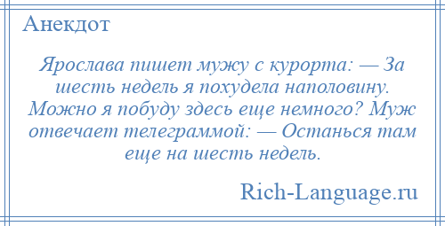 
    Ярослава пишет мужу с курорта: — За шесть недель я похудела наполовину. Можно я побуду здесь еще немного? Муж отвечает телеграммой: — Останься там еще на шесть недель.