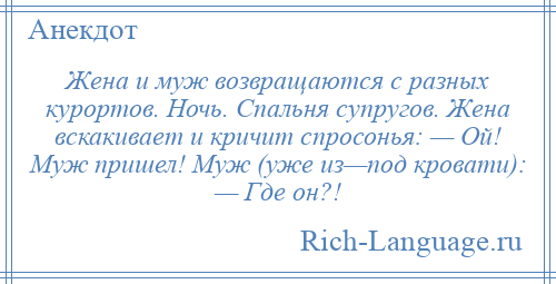 
    Жена и муж возвращаются с разных курортов. Ночь. Спальня супругов. Жена вскакивает и кричит спросонья: — Ой! Муж пришел! Муж (уже из—под кровати): — Где он?!