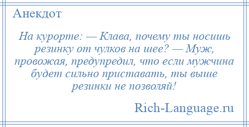 
    На курорте: — Клава, почему ты носишь резинку от чулков на шее? — Муж, провожая, предупредил, что если мужчина будет сильно приставать, ты выше резинки не позволяй!