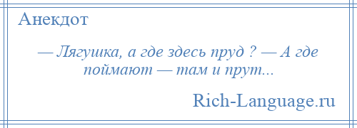 
    — Лягушка, а где здесь пруд ? — А где поймают — там и прут...