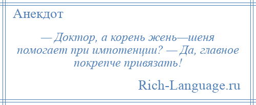 
    — Доктор, а корень жень—шеня помогает при импотенции? — Да, главное покрепче привязать!