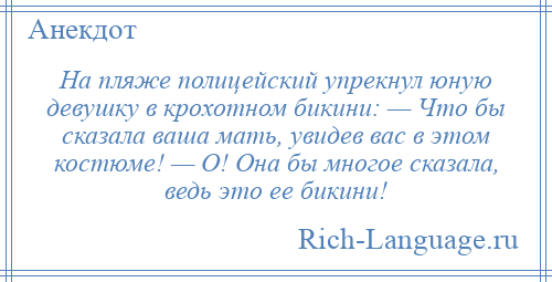 
    На пляже полицейский упрекнул юную девушку в крохотном бикини: — Что бы сказала ваша мать, увидев вас в этом костюме! — О! Она бы многое сказала, ведь это ее бикини!