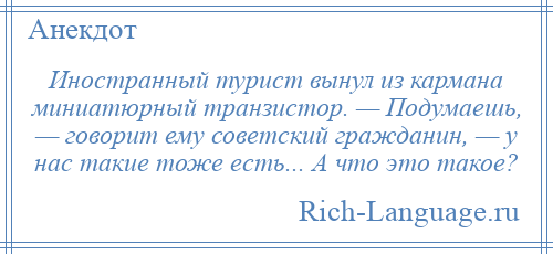 
    Иностранный турист вынул из кармана миниатюрный транзистор. — Подумаешь, — говорит ему советский гражданин, — у нас такие тоже есть... А что это такое?