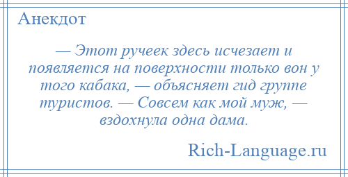
    — Этот ручеек здесь исчезает и появляется на поверхности только вон у того кабака, — объясняет гид группе туристов. — Совсем как мой муж, — вздохнула одна дама.